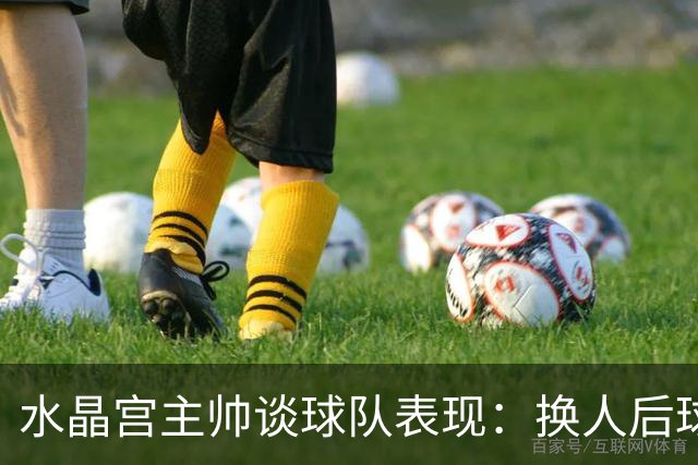 水晶宫主帅谈球队表现：换人后球队能量反而下降，我对此感到生气
